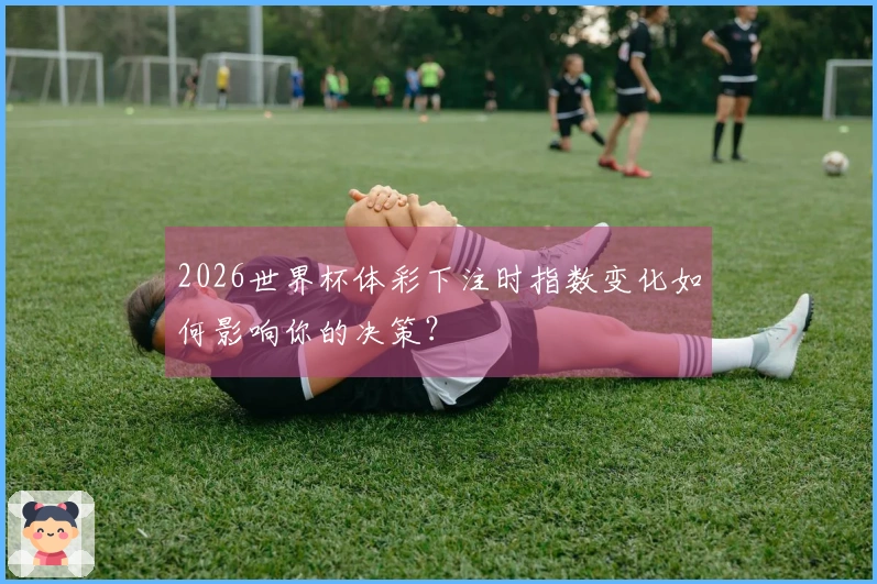 2026世界杯体彩下注时指数变化如何影响你的决策？