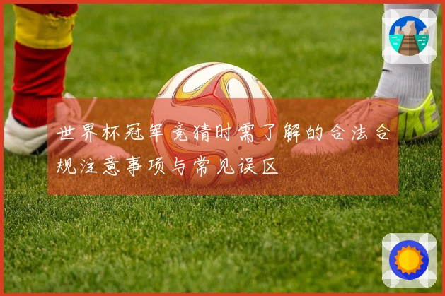 世界杯冠军竞猜时需了解的合法合规注意事项与常见误区
