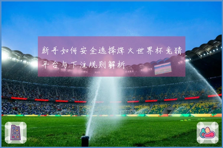 新手如何安全选择烽火世界杯竞猜平台与下注规则解析