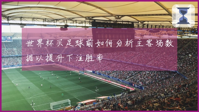 世界杯买足球前如何分析主客场数据以提升下注胜率