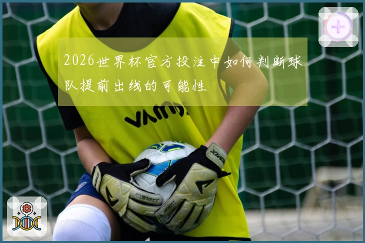 2026世界杯官方投注中如何判断球队提前出线的可能性