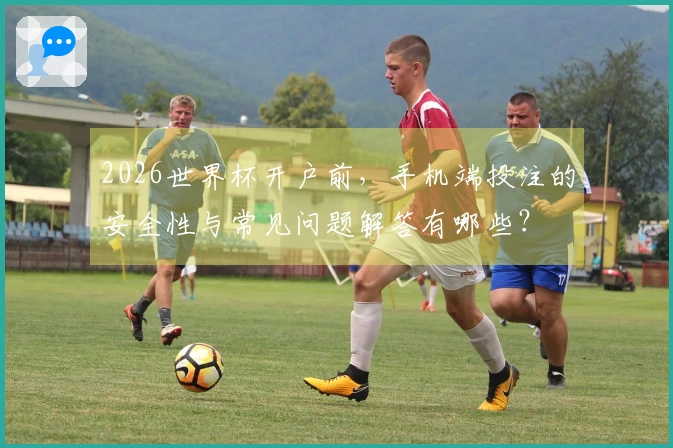 2026世界杯开户前，手机端投注的安全性与常见问题解答有哪些？