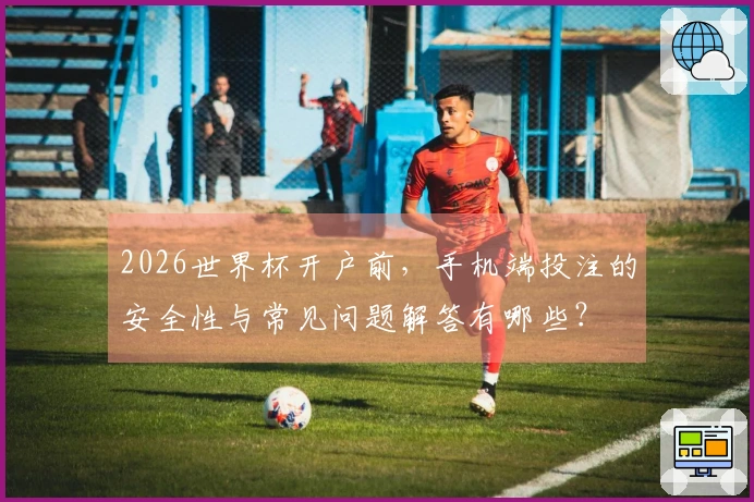 2026世界杯开户前，手机端投注的安全性与常见问题解答有哪些？
