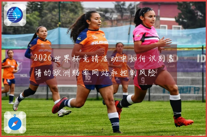 2026世界杯竞猜活动中如何识别靠谱的欧洲赔率网站和控制风险