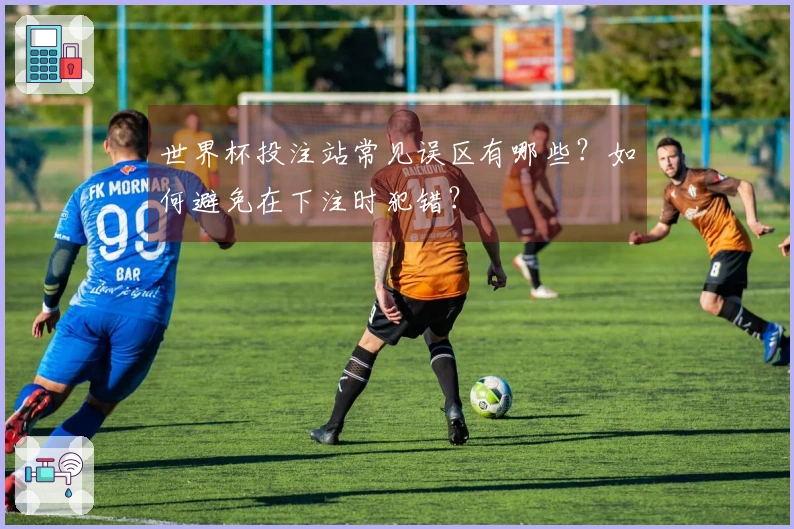 世界杯投注站常见误区有哪些?如何避免在下注时犯错?