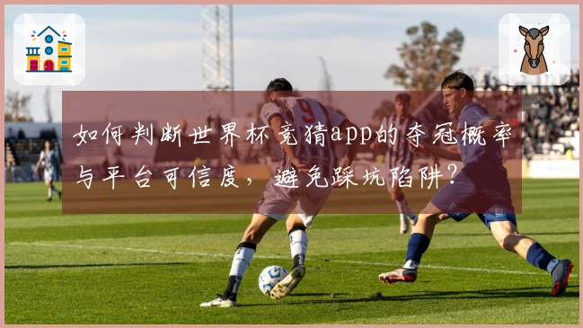如何判断世界杯竞猜app的夺冠概率与平台可信度，避免踩坑陷阱？
