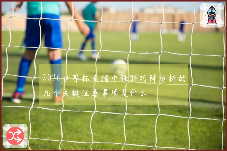 2026世界杯竞猜中强弱对阵分析的几个关键注意事项是什么