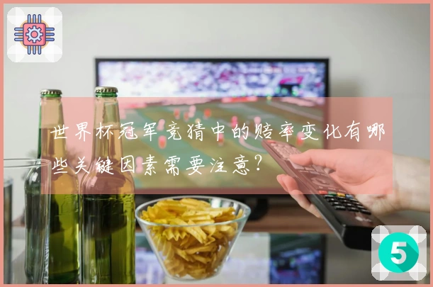 世界杯冠军竞猜中的赔率变化有哪些关键因素需要注意？