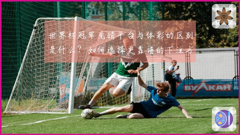 世界杯冠军竞猜平台与体彩的区别是什么？如何选择更靠谱的下注方式？
