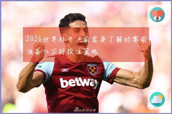 2026世界杯开户前需要了解的赛前准备和实时投注策略