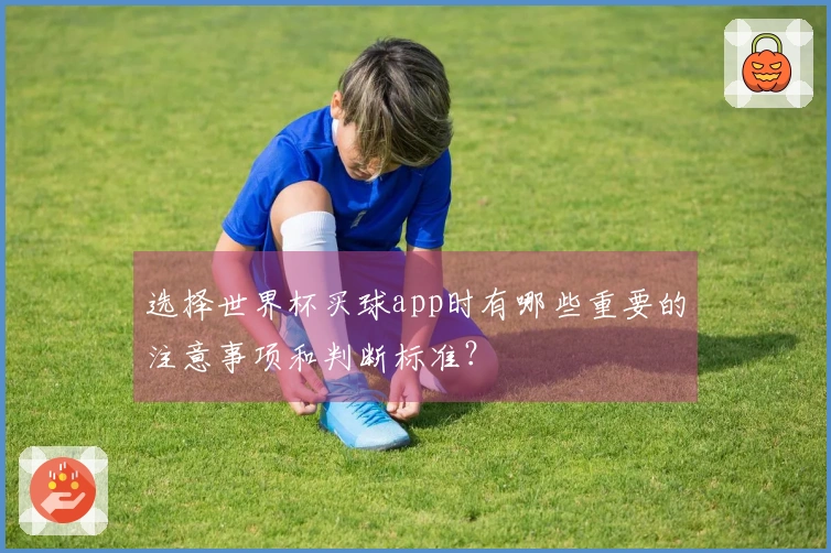选择世界杯买球app时有哪些重要的注意事项和判断标准？