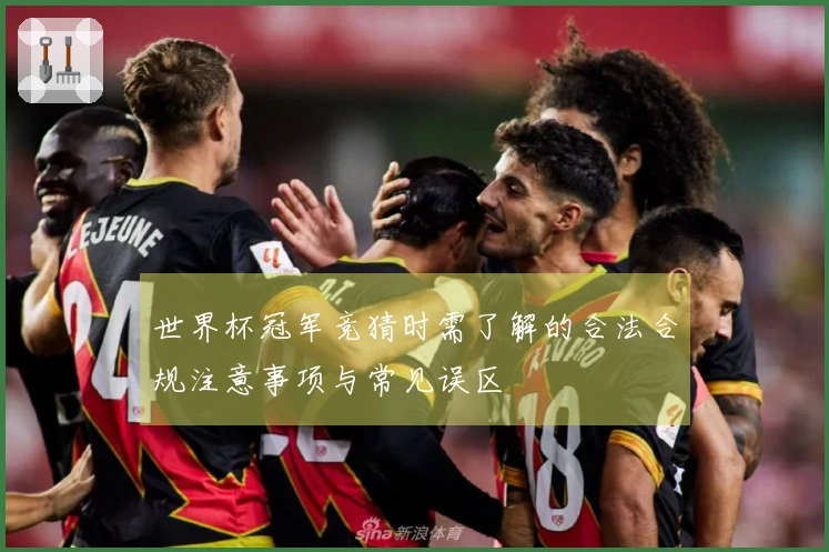 世界杯冠军竞猜时需了解的合法合规注意事项与常见误区