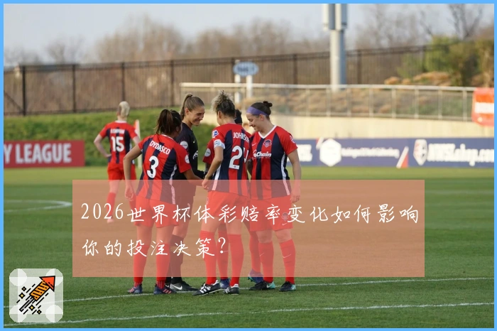 2026世界杯体彩赔率变化如何影响你的投注决策？