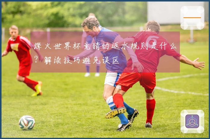 烽火世界杯竞猜的返水规则是什么？解读技巧避免误区