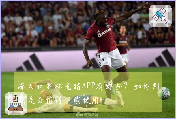 烽火世界杯竞猜APP有哪些？如何判断是否值得下载使用-