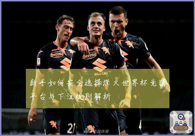 新手如何安全选择烽火世界杯竞猜平台与下注规则解析