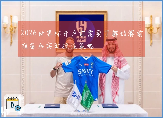 2026世界杯开户前需要了解的赛前准备和实时投注策略