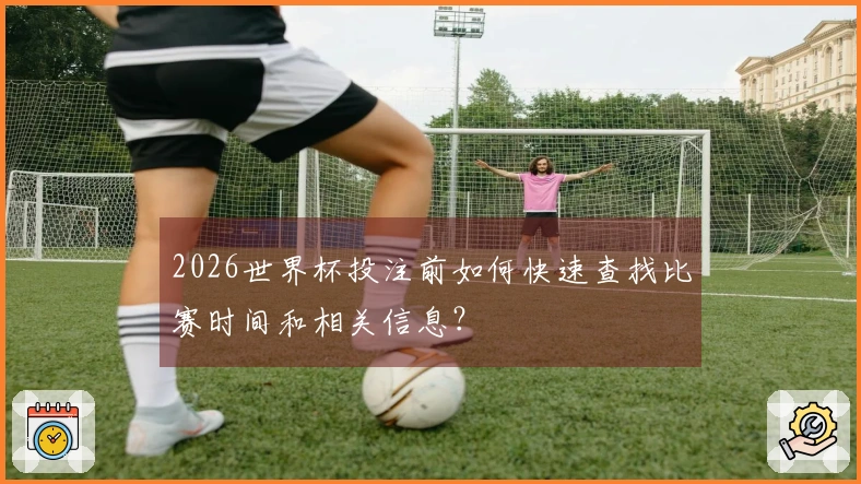 2026世界杯投注前如何快速查找比赛时间和相关信息？
