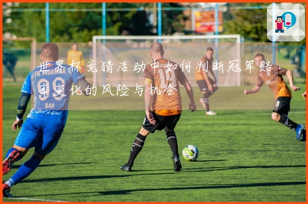 世界杯竞猜活动中如何判断冠军赔率变化的风险与机会