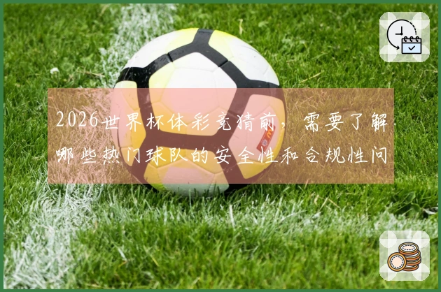 2026世界杯体彩竞猜前，需要了解哪些热门球队的安全性和合规性问题