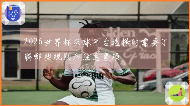 2026世界杯买球平台选择时需要了解哪些规则和注意事项