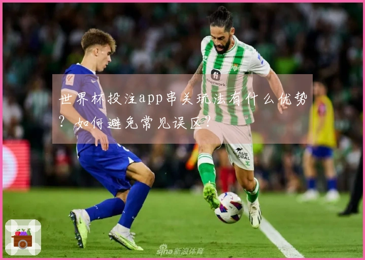 世界杯投注app串关玩法有什么优势？如何避免常见误区？