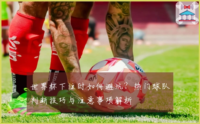 世界杯下注时如何避坑？热门球队判断技巧与注意事项解析