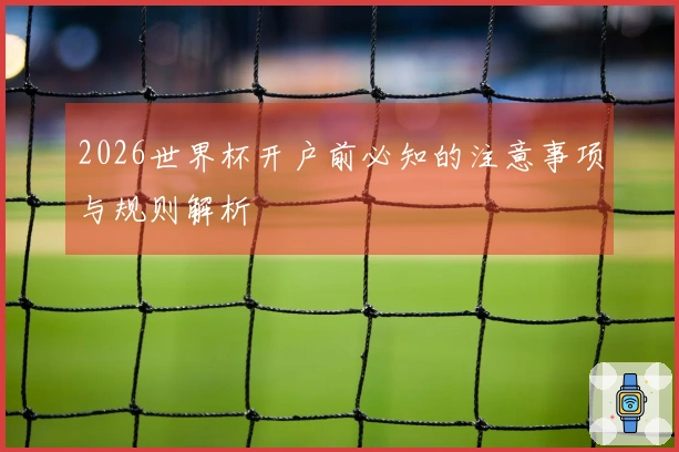 2026世界杯开户前必知的注意事项与规则解析