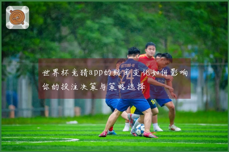 世界杯竞猜app的赔率变化如何影响你的投注决策与策略选择