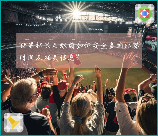世界杯买足球前如何安全查询比赛时间及相关信息？