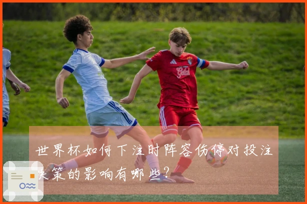 世界杯如何下注时阵容伤停对投注决策的影响有哪些？