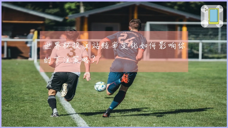 世界杯投注站赔率变化如何影响你的下注策略？