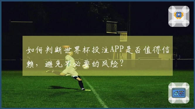 如何判断世界杯投注APP是否值得信赖，避免不必要的风险？