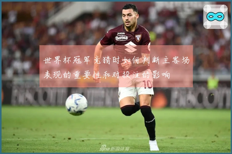 世界杯冠军竞猜时如何判断主客场表现的重要性和对投注的影响