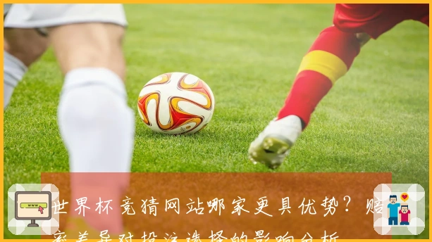 世界杯竞猜网站哪家更具优势？赔率差异对投注选择的影响分析
