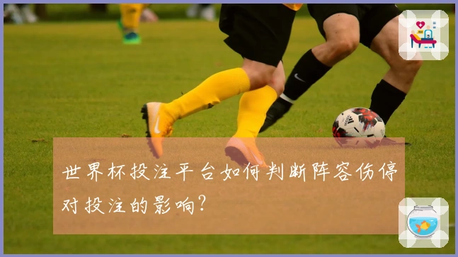 世界杯投注平台如何判断阵容伤停对投注的影响？
