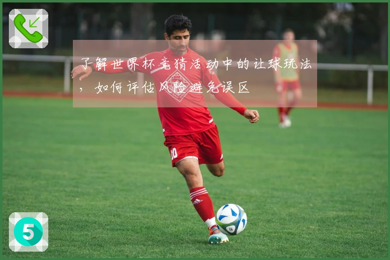 了解世界杯竞猜活动中的让球玩法，如何评估风险避免误区