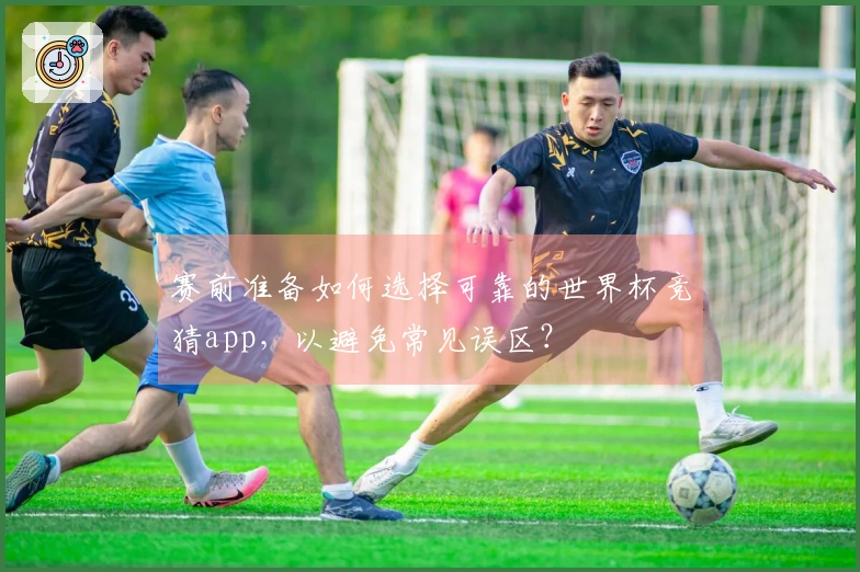 赛前准备如何选择可靠的世界杯竞猜app，以避免常见误区？