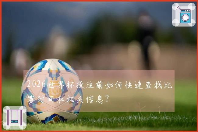 2026世界杯投注前如何快速查找比赛时间和相关信息？