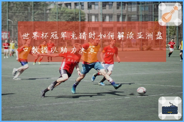 世界杯冠军竞猜时如何解读亚洲盘口数据以助力决策