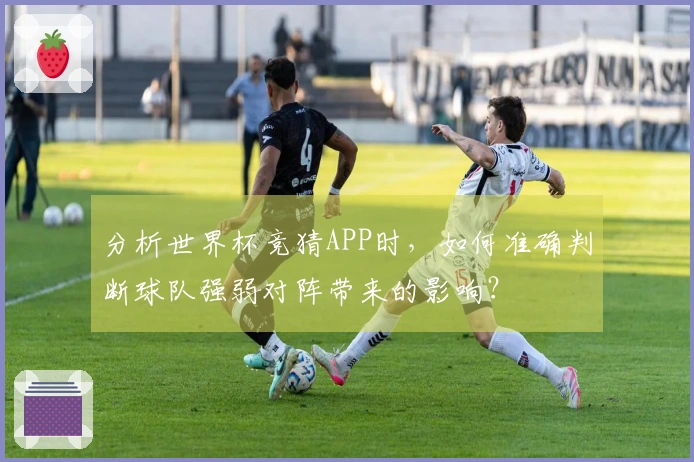 分析世界杯竞猜APP时，如何准确判断球队强弱对阵带来的影响？