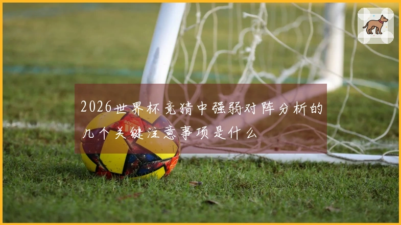 2026世界杯竞猜中强弱对阵分析的几个关键注意事项是什么