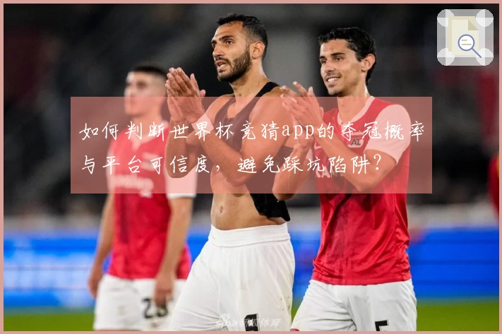如何判断世界杯竞猜app的夺冠概率与平台可信度，避免踩坑陷阱？