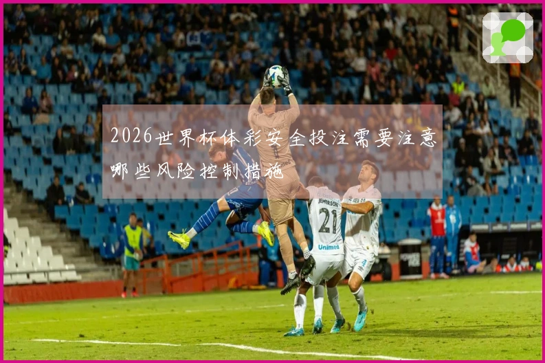 2026世界杯体彩安全投注需要注意哪些风险控制措施