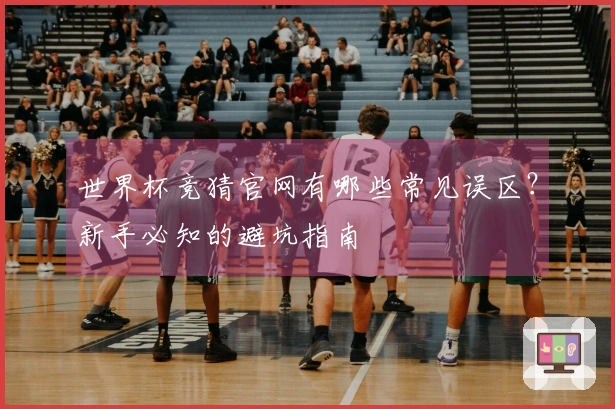 世界杯竞猜官网有哪些常见误区？新手必知的避坑指南